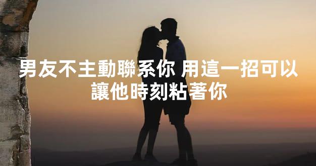 男友不主動聯系你 用這一招可以讓他時刻粘著你